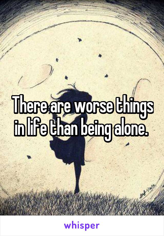 There are worse things in life than being alone. 