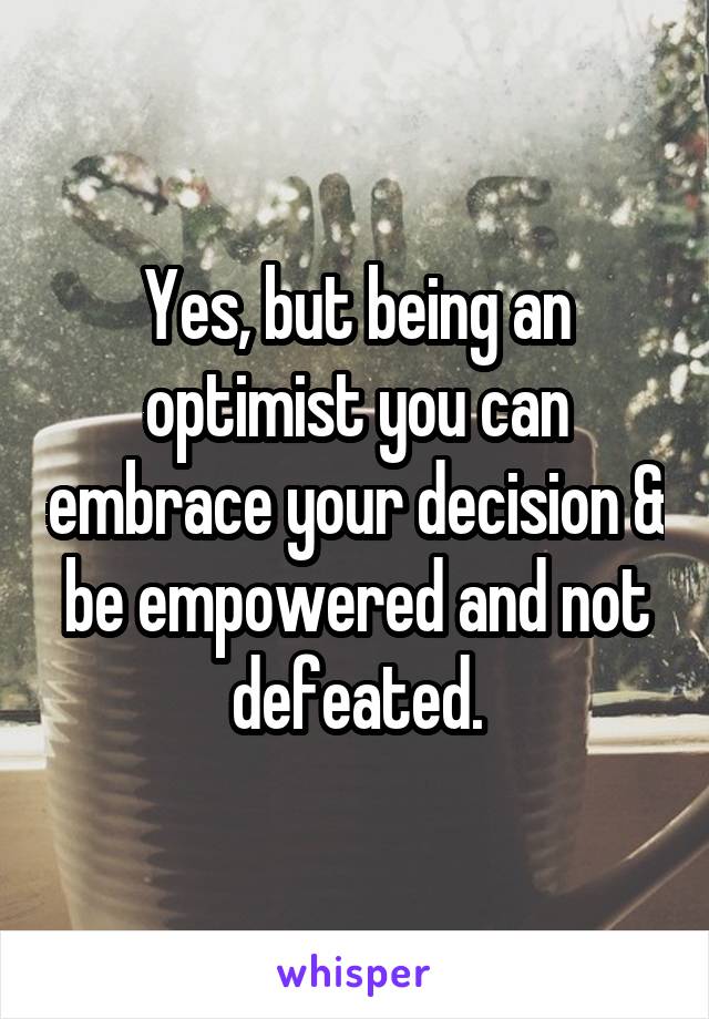 Yes, but being an optimist you can embrace your decision & be empowered and not defeated.