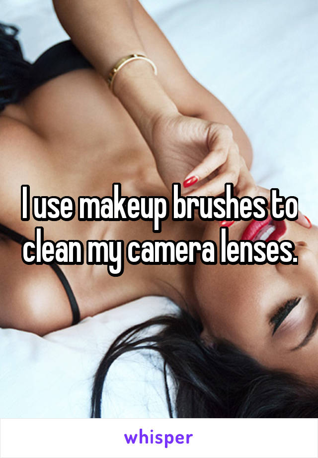 I use makeup brushes to clean my camera lenses.