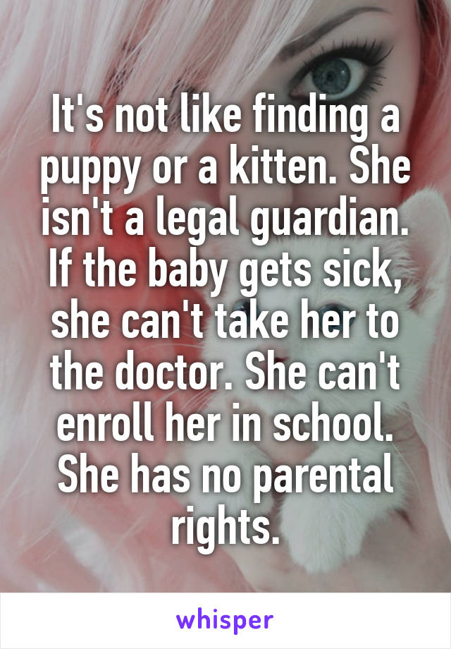 It's not like finding a puppy or a kitten. She isn't a legal guardian. If the baby gets sick, she can't take her to the doctor. She can't enroll her in school. She has no parental rights.