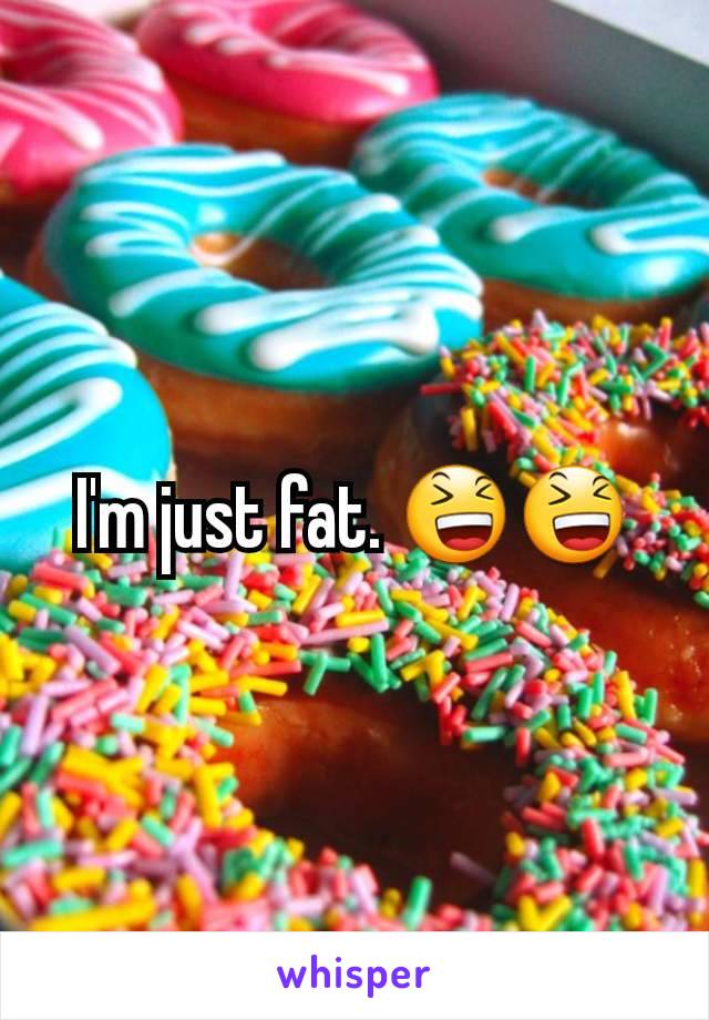 I'm just fat. 😆😆