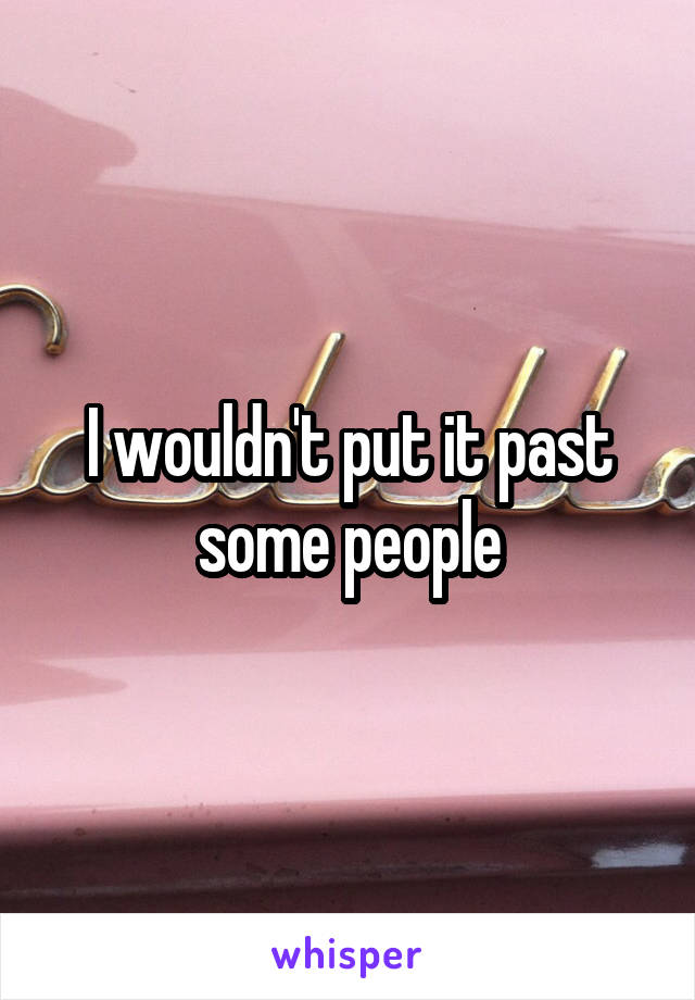 I wouldn't put it past some people