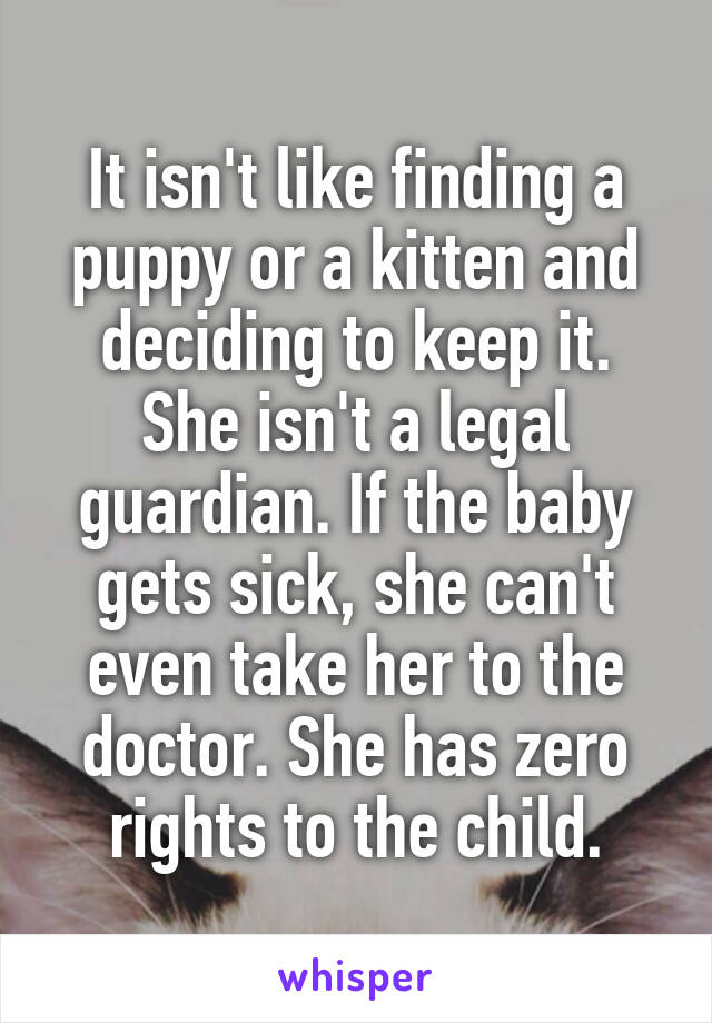 It isn't like finding a puppy or a kitten and deciding to keep it. She isn't a legal guardian. If the baby gets sick, she can't even take her to the doctor. She has zero rights to the child.