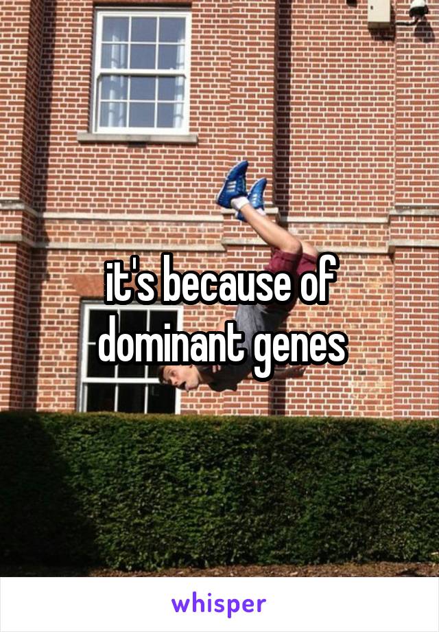 it's because of dominant genes