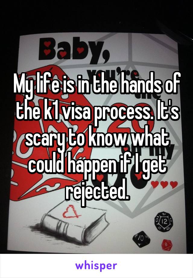 My life is in the hands of the k1 visa process. It's scary to know what could happen if I get rejected.