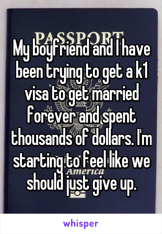 My boyfriend and I have been trying to get a k1 visa to get married forever and spent thousands of dollars. I'm starting to feel like we should just give up.