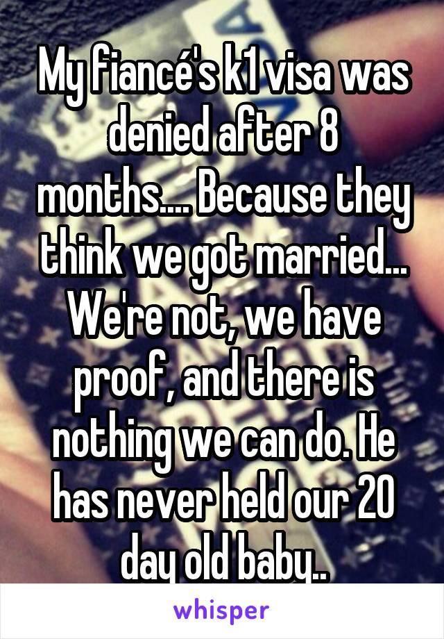 My fiancé's k1 visa was denied after 8 months.... Because they think we got married... We're not, we have proof, and there is nothing we can do. He has never held our 20 day old baby..