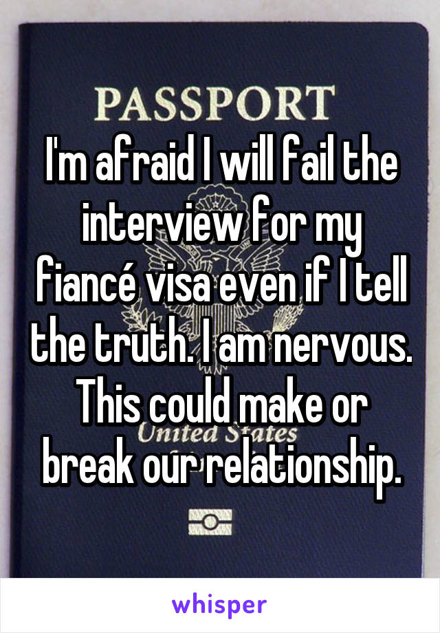 I'm afraid I will fail the interview for my fiancé visa even if I tell the truth. I am nervous. This could make or break our relationship.