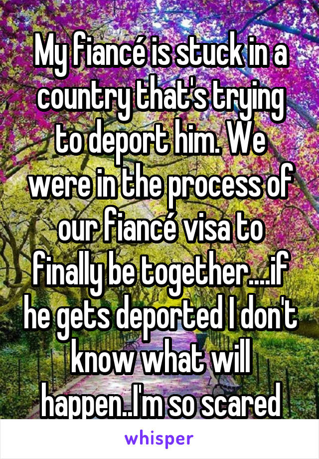 My fiancé is stuck in a country that's trying to deport him. We were in the process of our fiancé visa to finally be together....if he gets deported I don't know what will happen..I'm so scared