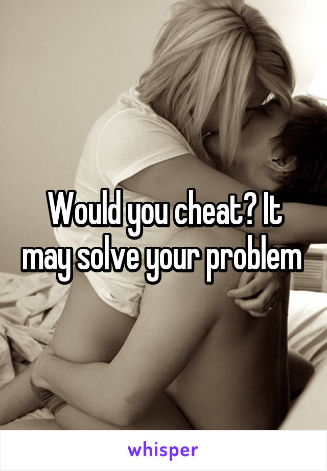 Would you cheat? It may solve your problem 