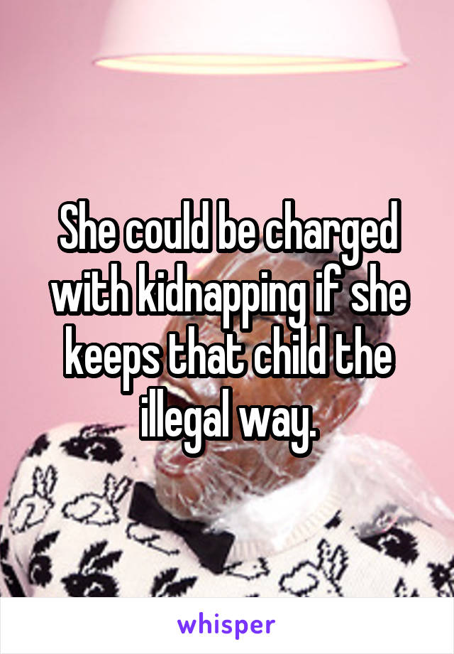 She could be charged with kidnapping if she keeps that child the illegal way.