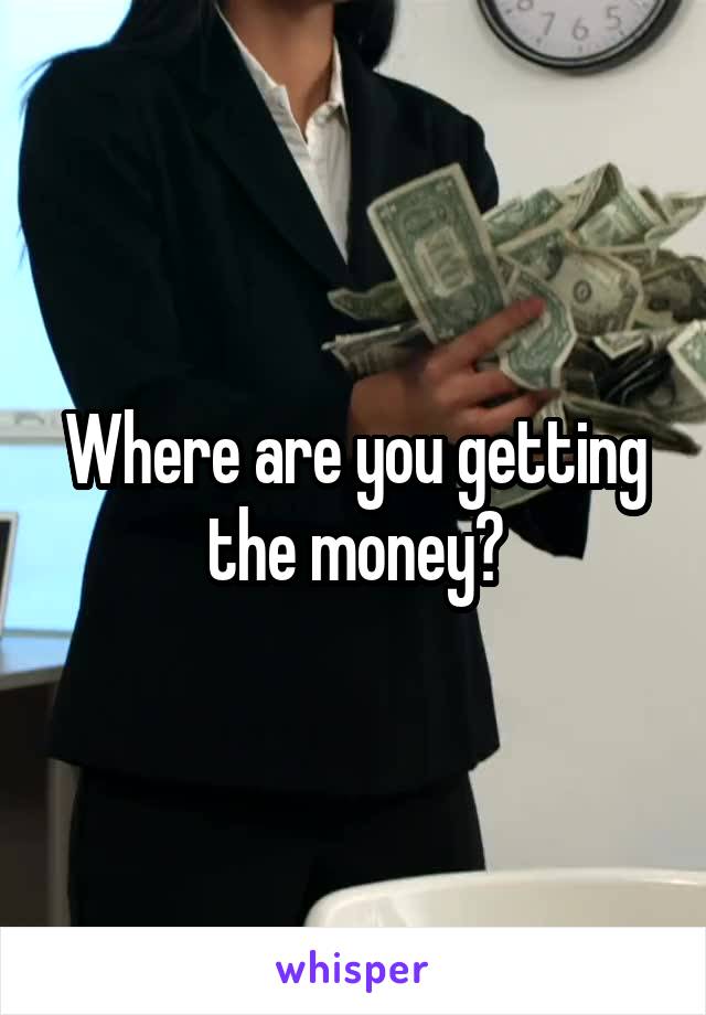 Where are you getting the money?