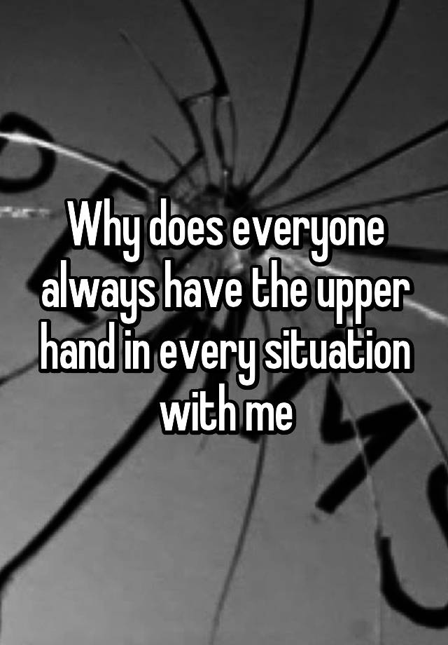 why-does-everyone-always-have-the-upper-hand-in-every-situation-with-me