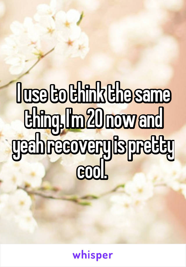I use to think the same thing. I'm 20 now and yeah recovery is pretty cool. 