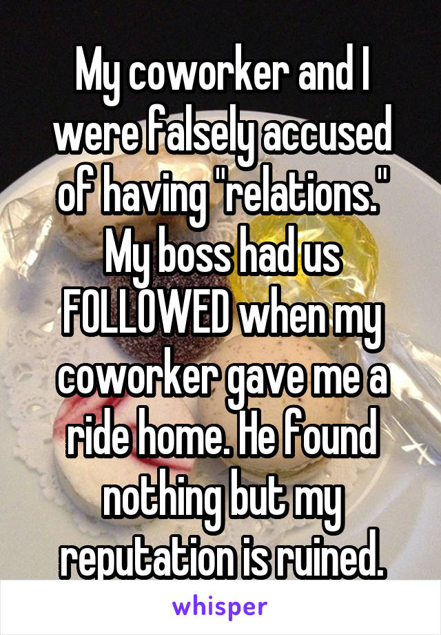 My coworker and I were falsely accused of having "relations."
My boss had us FOLLOWED when my coworker gave me a ride home. He found nothing but my reputation is ruined.