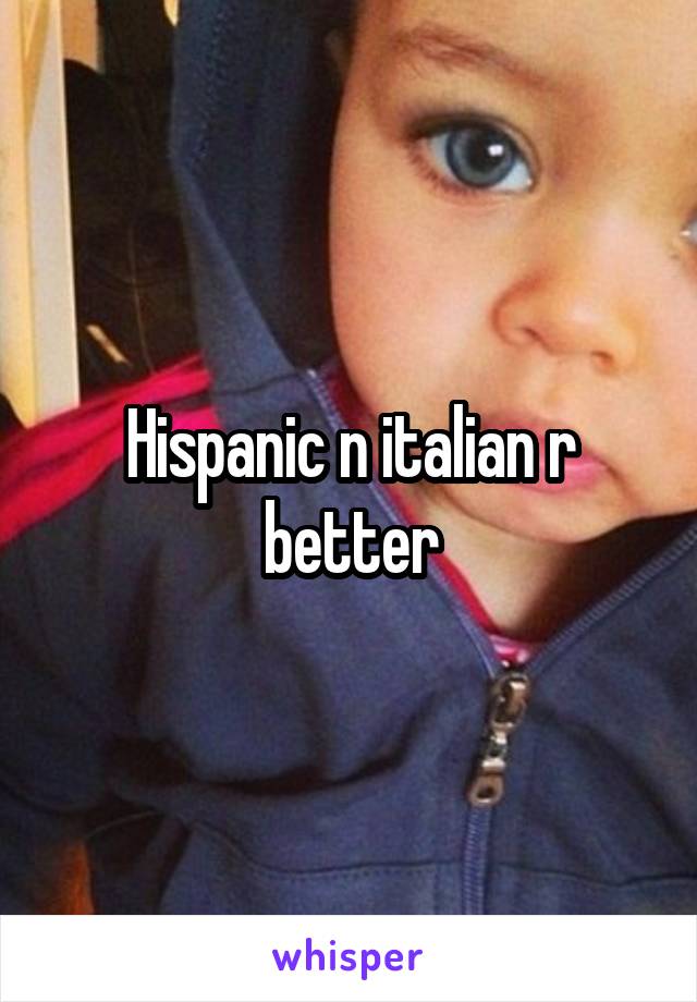 hispanic-n-italian-r-better