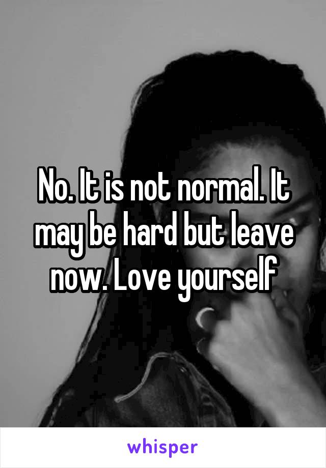 No. It is not normal. It may be hard but leave now. Love yourself