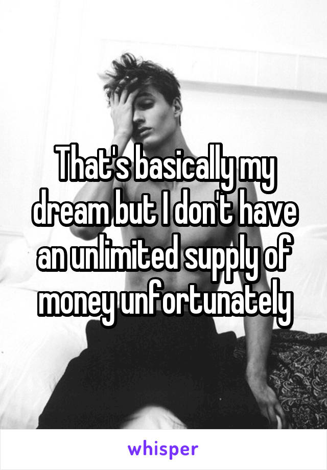 That's basically my dream but I don't have an unlimited supply of money unfortunately