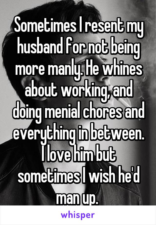 Sometimes I resent my husband for not being more manly. He whines about working, and doing menial chores and everything in between. I love him but sometimes I wish he'd man up. 