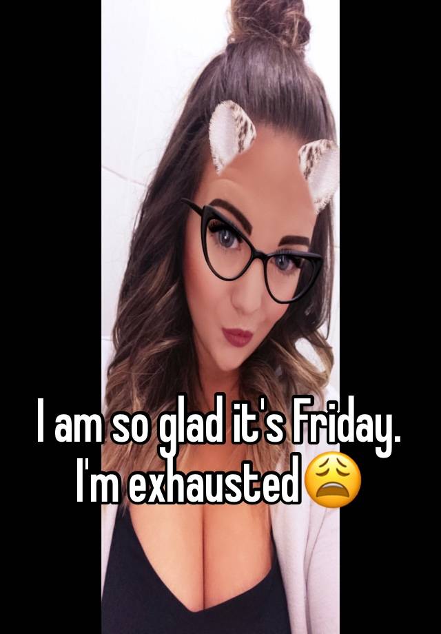 I Am So Glad Its Friday Im Exhausted😩