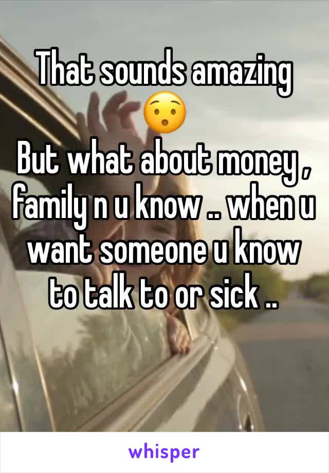 That sounds amazing 😯
But what about money , family n u know .. when u want someone u know to talk to or sick .. 