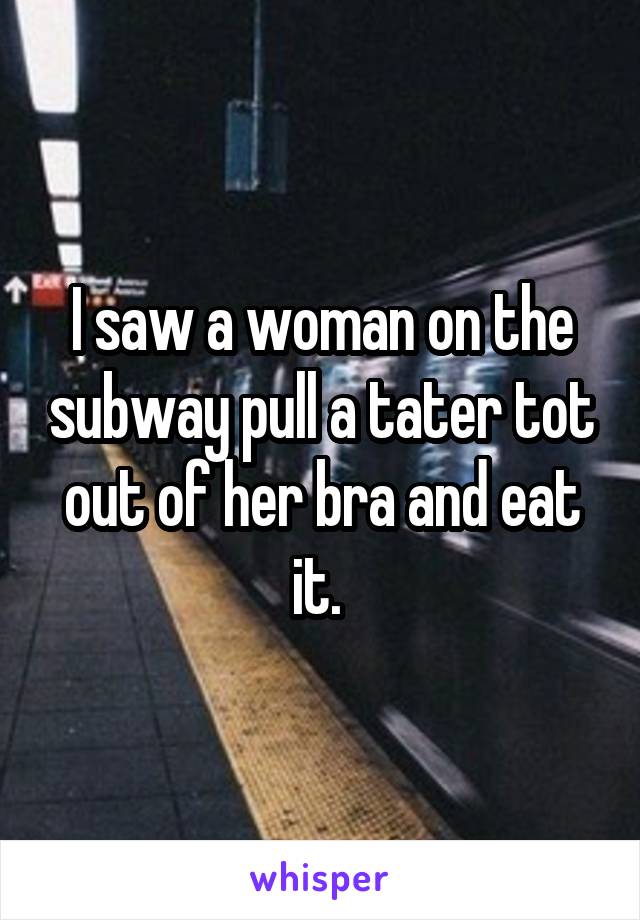 I saw a woman on the subway pull a tater tot out of her bra and eat it. 