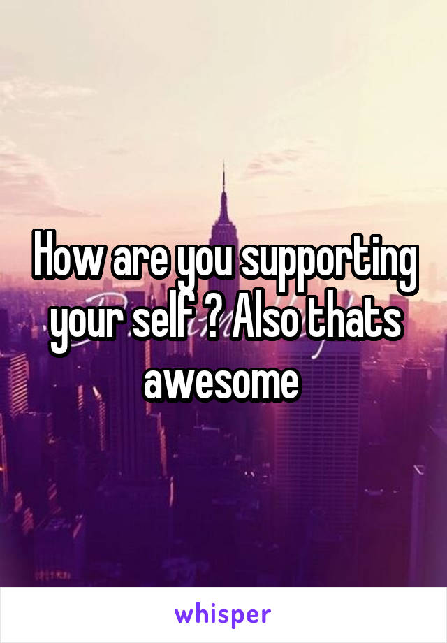 How are you supporting your self ? Also thats awesome 