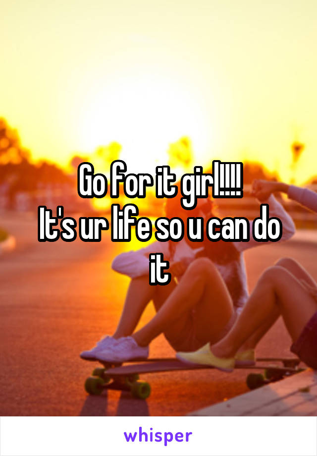 Go for it girl!!!!
It's ur life so u can do it