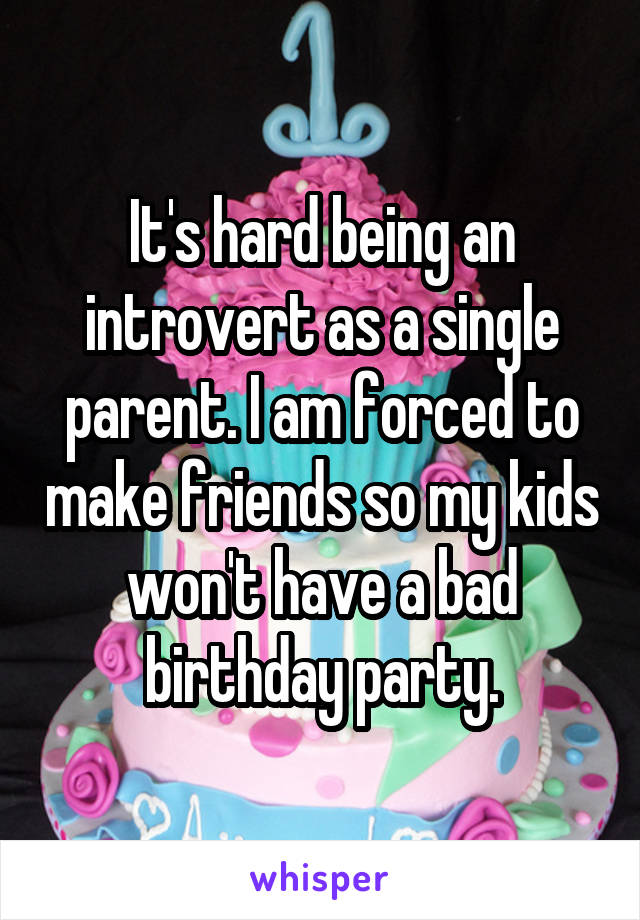 It's hard being an introvert as a single parent. I am forced to make friends so my kids won't have a bad birthday party.