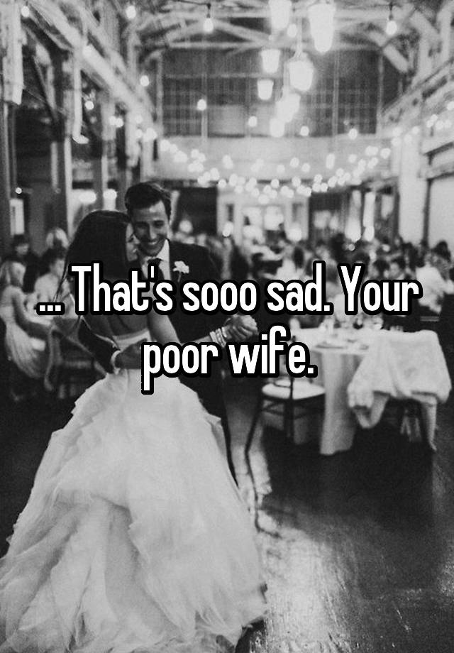 that-s-sooo-sad-your-poor-wife