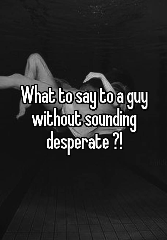 what-to-say-to-a-guy-without-sounding-desperate