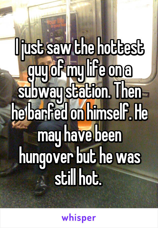 I just saw the hottest guy of my life on a subway station. Then he barfed on himself. He may have been hungover but he was still hot. 
