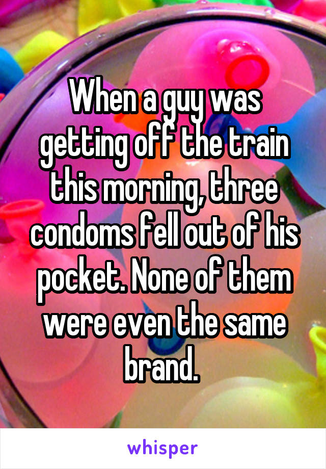 When a guy was getting off the train this morning, three condoms fell out of his pocket. None of them were even the same brand. 