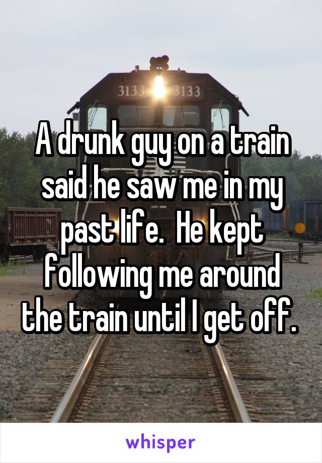 A drunk guy on a train said he saw me in my past life.  He kept following me around the train until I get off. 