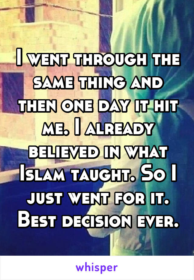 I went through the same thing and then one day it hit me. I already believed in what Islam taught. So I just went for it. Best decision ever.