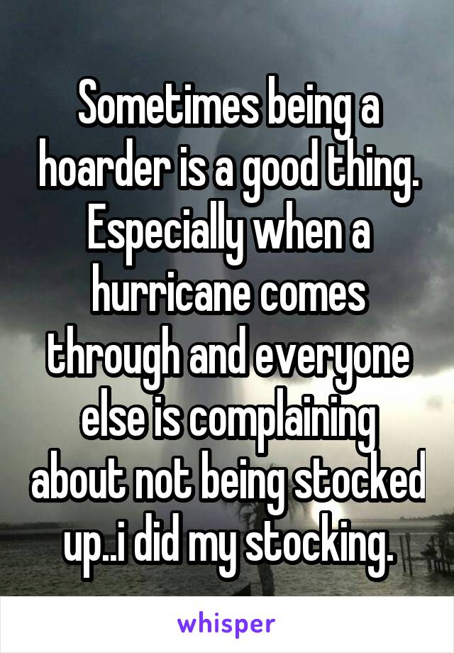 Sometimes being a hoarder is a good thing. Especially when a hurricane comes through and everyone else is complaining about not being stocked up..i did my stocking.