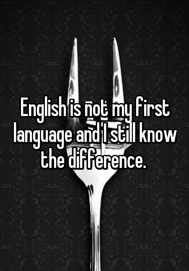 english-is-not-my-first-language-and-i-still-know-the-difference