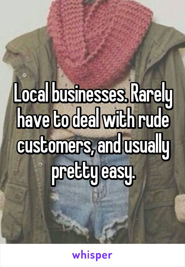 Local businesses. Rarely have to deal with rude customers, and usually pretty easy.