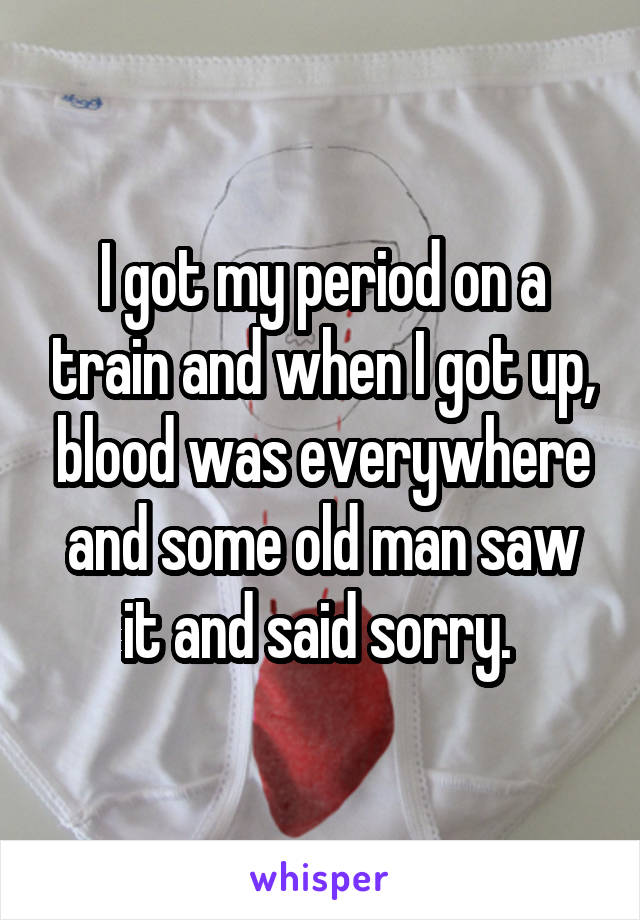 I got my period on a train and when I got up, blood was everywhere and some old man saw it and said sorry. 