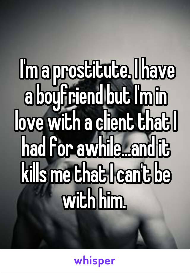  I'm a prostitute. I have a boyfriend but I'm in love with a client that I had for awhile...and it kills me that I can't be with him. 