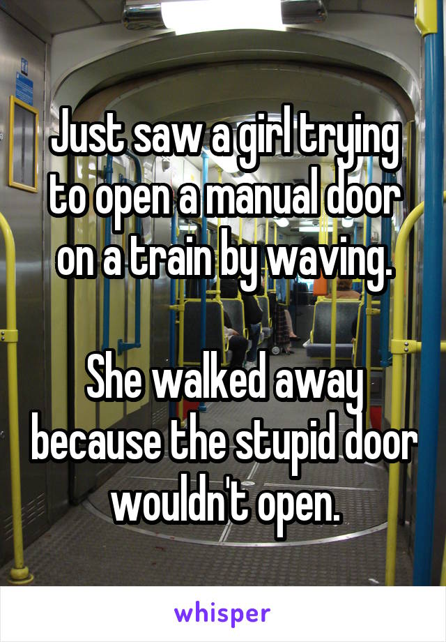 Just saw a girl trying to open a manual door on a train by waving.

She walked away because the stupid door wouldn't open.