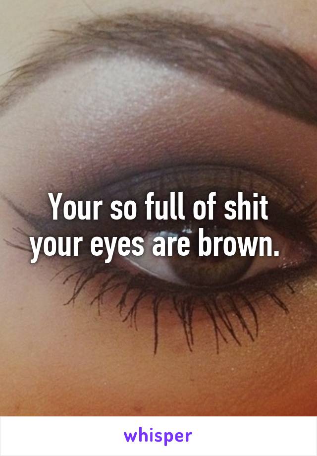 Your so full of shit your eyes are brown. 