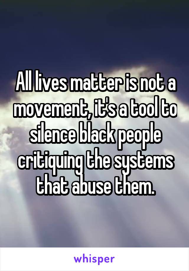 All lives matter is not a movement, it's a tool to silence black people critiquing the systems that abuse them.