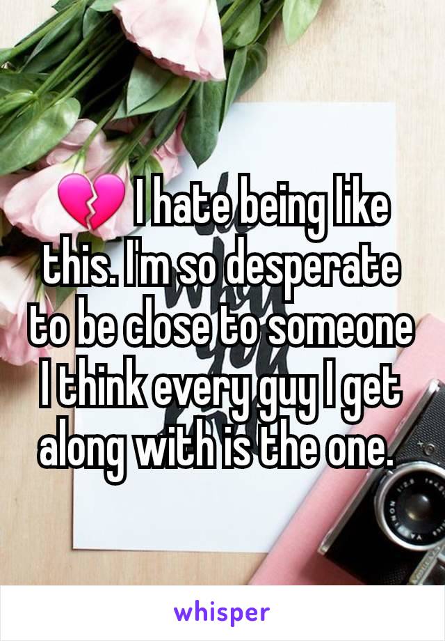 💔 I hate being like this. I'm so desperate to be close to someone I think every guy I get along with is the one. 