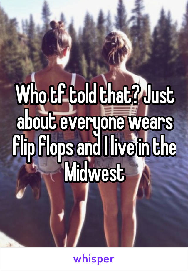 Who tf told that? Just about everyone wears flip flops and I live in the Midwest