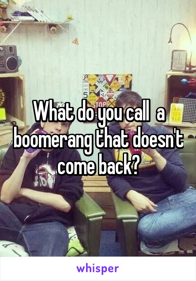 What do you call  a boomerang that doesn't come back?