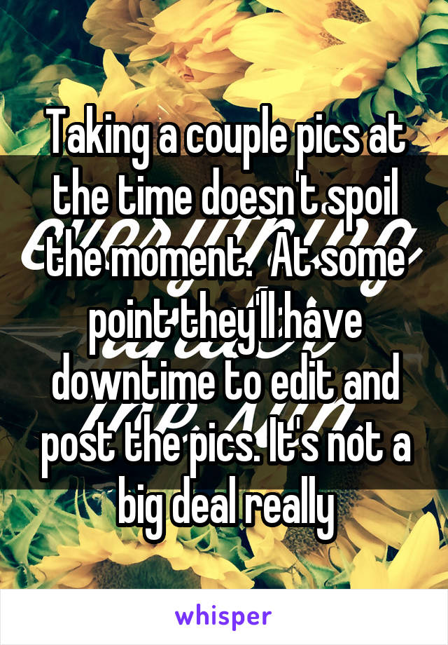 Taking a couple pics at the time doesn't spoil the moment.  At some point they'll have downtime to edit and post the pics. It's not a big deal really