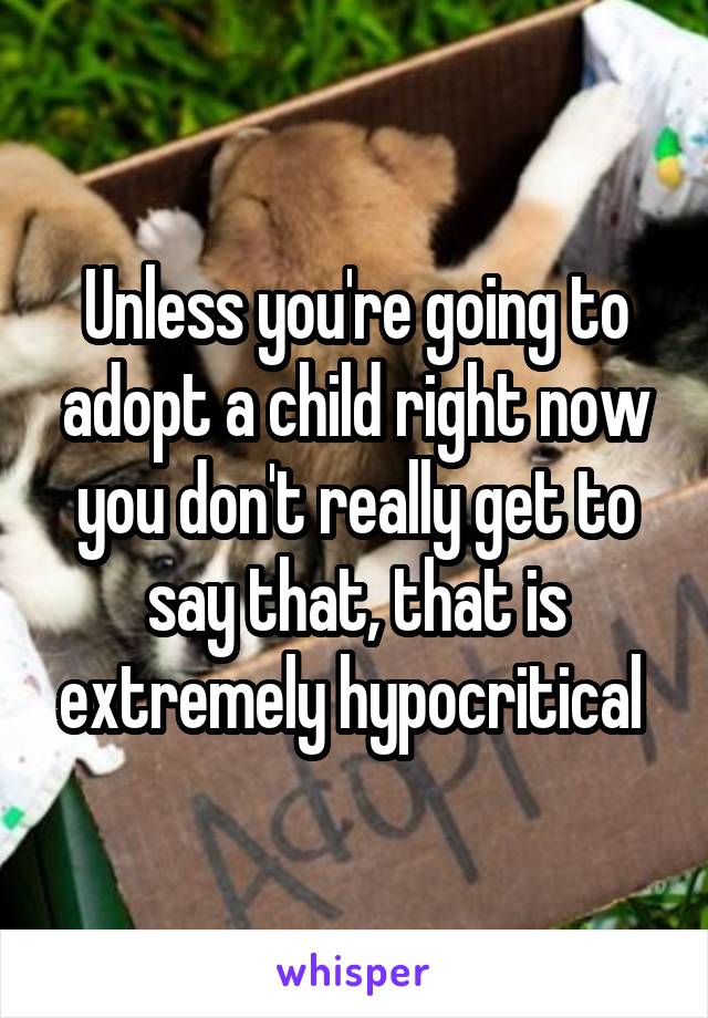 Unless you're going to adopt a child right now you don't really get to say that, that is extremely hypocritical 