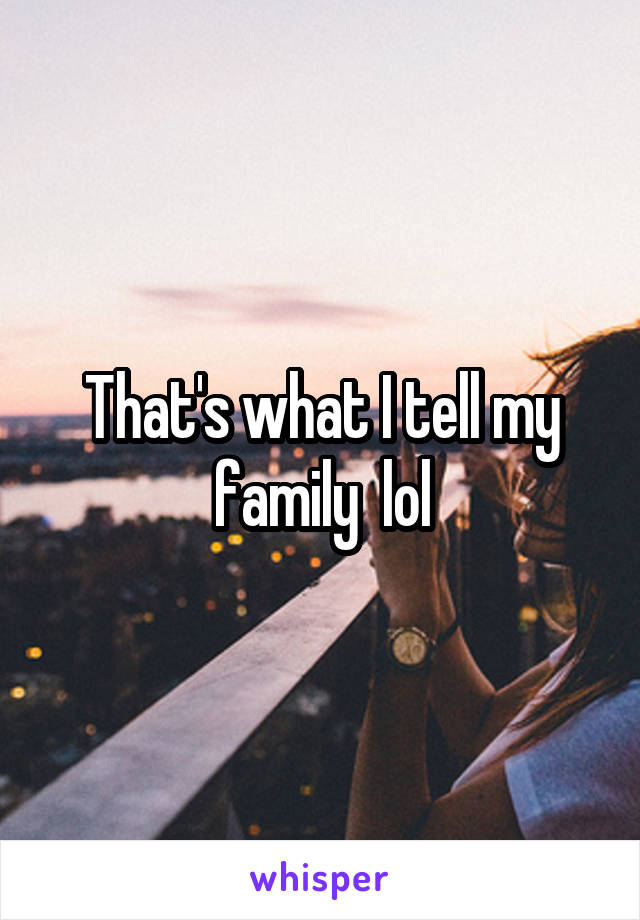 That's what I tell my family  lol