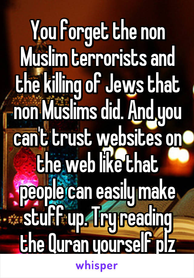You forget the non Muslim terrorists and the killing of Jews that non Muslims did. And you can't trust websites on the web like that people can easily make stuff up. Try reading the Quran yourself plz